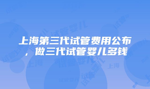 上海第三代试管费用公布，做三代试管婴儿多钱