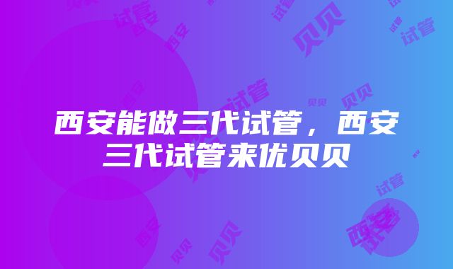 西安能做三代试管，西安三代试管来优贝贝