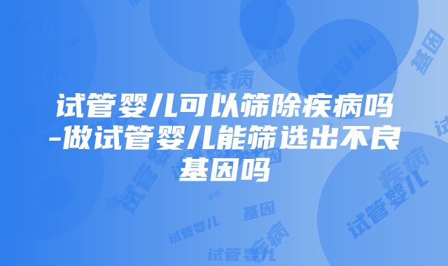 试管婴儿可以筛除疾病吗-做试管婴儿能筛选出不良基因吗