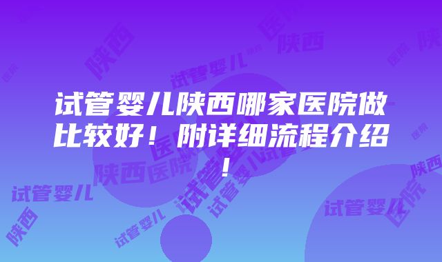 试管婴儿陕西哪家医院做比较好！附详细流程介绍！