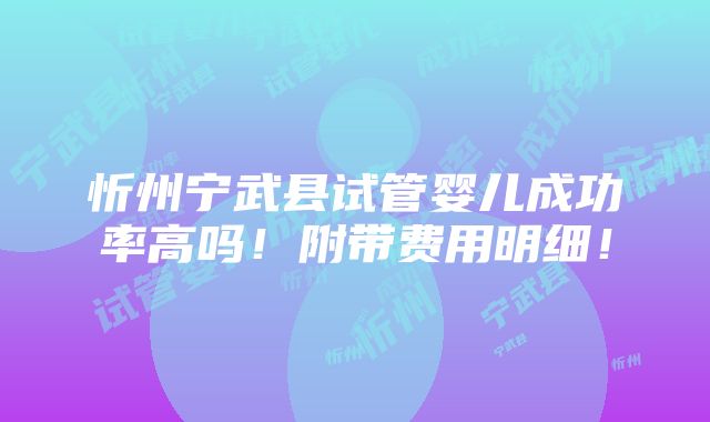 忻州宁武县试管婴儿成功率高吗！附带费用明细！