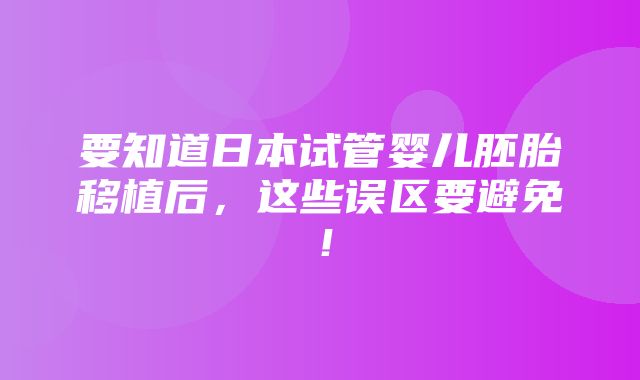 要知道日本试管婴儿胚胎移植后，这些误区要避免！