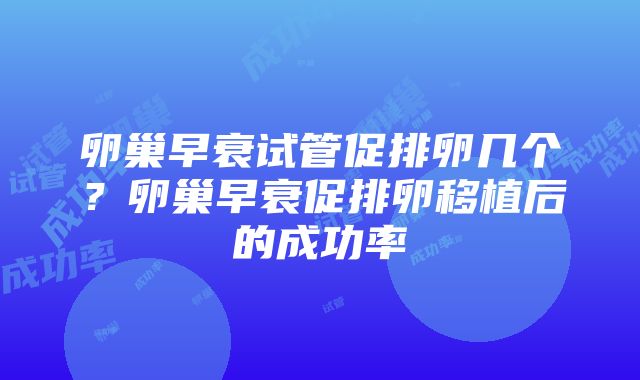 卵巢早衰试管促排卵几个？卵巢早衰促排卵移植后的成功率