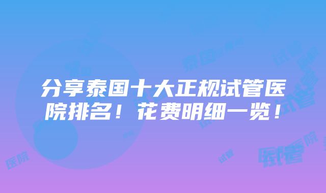 分享泰国十大正规试管医院排名！花费明细一览！