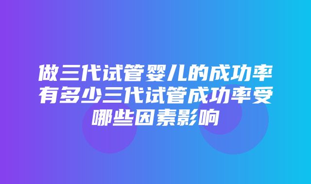 做三代试管婴儿的成功率有多少三代试管成功率受哪些因素影响