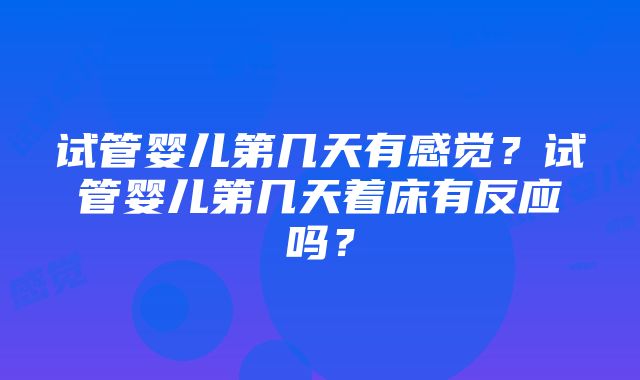 试管婴儿第几天有感觉？试管婴儿第几天着床有反应吗？