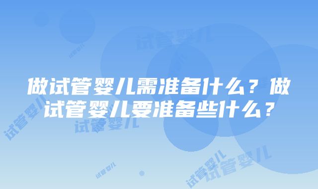 做试管婴儿需准备什么？做试管婴儿要准备些什么？