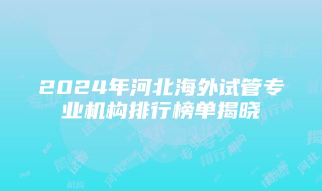 2024年河北海外试管专业机构排行榜单揭晓