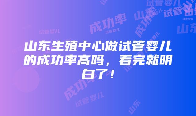 山东生殖中心做试管婴儿的成功率高吗，看完就明白了！