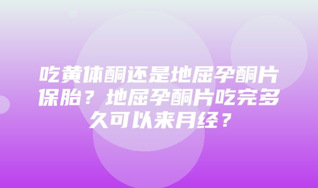 吃黄体酮还是地屈孕酮片保胎？地屈孕酮片吃完多久可以来月经？