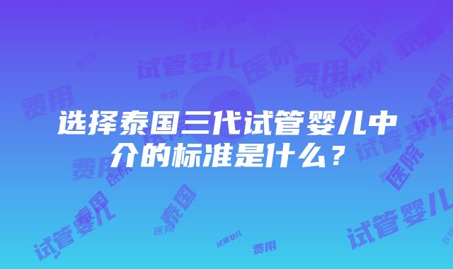 选择泰国三代试管婴儿中介的标准是什么？