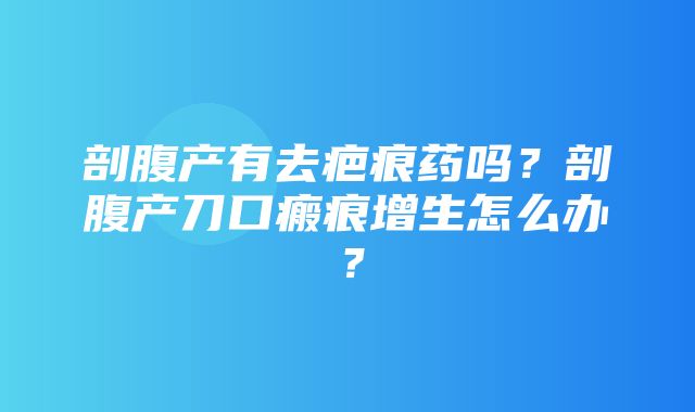 剖腹产有去疤痕药吗？剖腹产刀口瘢痕增生怎么办？