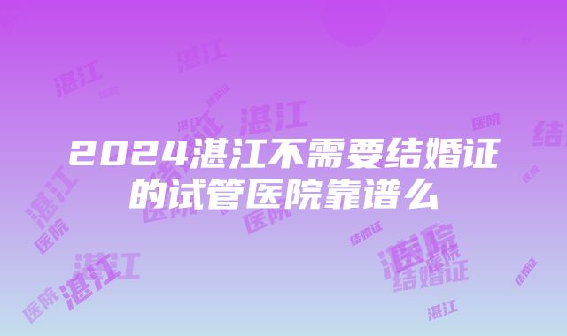 2024湛江不需要结婚证的试管医院靠谱么