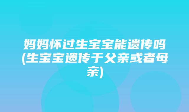 妈妈怀过生宝宝能遗传吗(生宝宝遗传于父亲或者母亲)