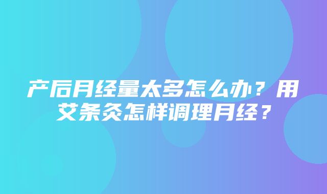 产后月经量太多怎么办？用艾条灸怎样调理月经？