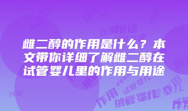 雌二醇的作用是什么？本文带你详细了解雌二醇在试管婴儿里的作用与用途