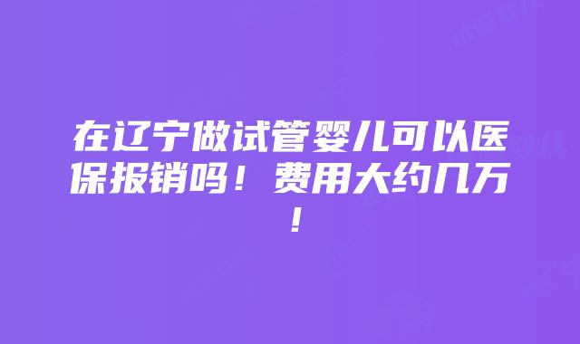 在辽宁做试管婴儿可以医保报销吗！费用大约几万！