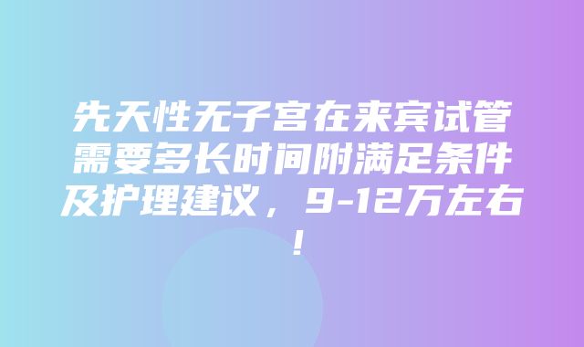 先天性无子宫在来宾试管需要多长时间附满足条件及护理建议，9-12万左右！