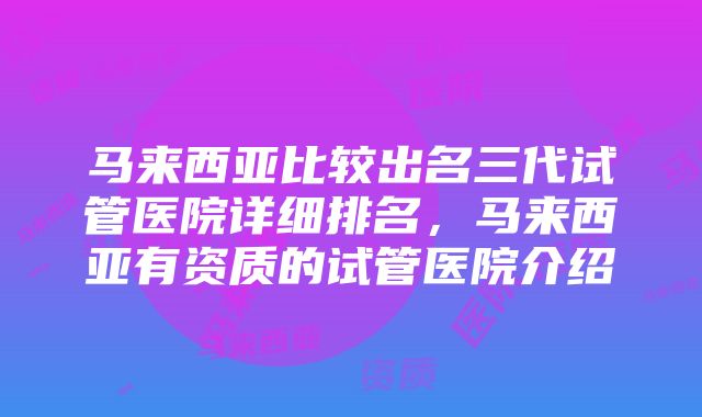 马来西亚比较出名三代试管医院详细排名，马来西亚有资质的试管医院介绍