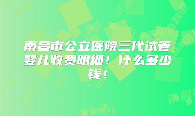 南昌市公立医院三代试管婴儿收费明细！什么多少钱！