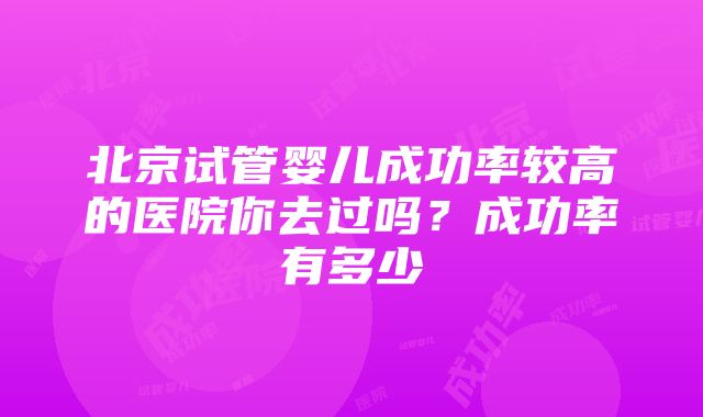 北京试管婴儿成功率较高的医院你去过吗？成功率有多少