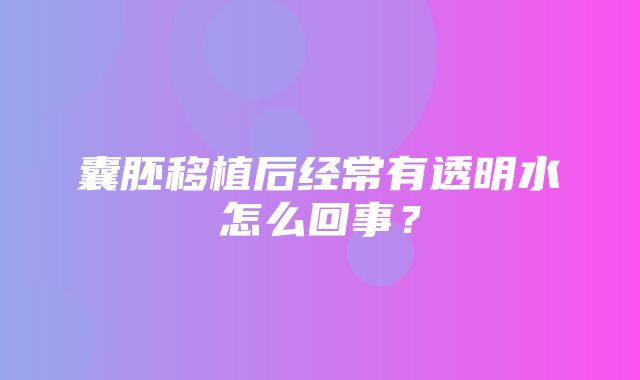 囊胚移植后经常有透明水怎么回事？