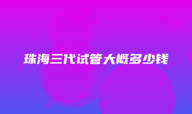 珠海三代试管大概多少钱