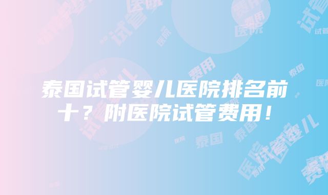 泰国试管婴儿医院排名前十？附医院试管费用！