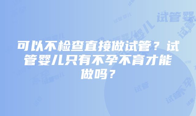 可以不检查直接做试管？试管婴儿只有不孕不育才能做吗？