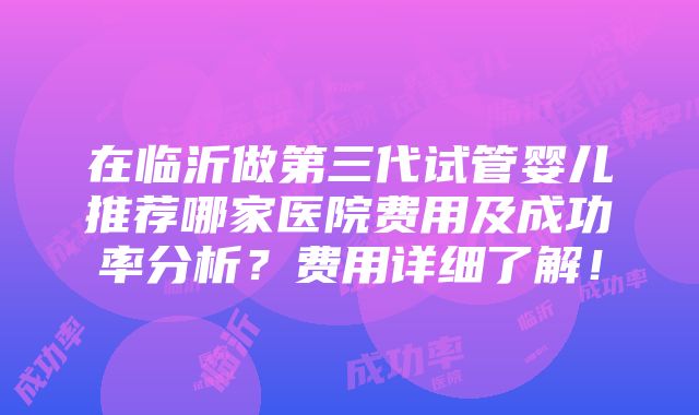 在临沂做第三代试管婴儿推荐哪家医院费用及成功率分析？费用详细了解！