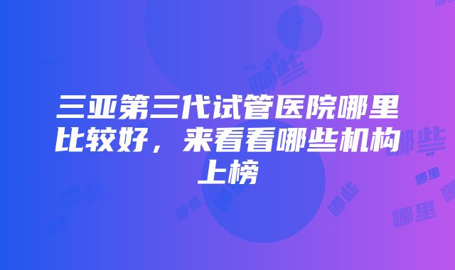 三亚第三代试管医院哪里比较好，来看看哪些机构上榜