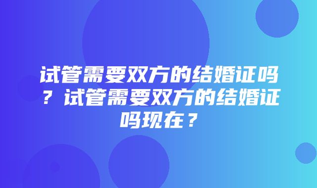 试管需要双方的结婚证吗？试管需要双方的结婚证吗现在？