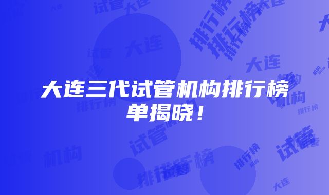 大连三代试管机构排行榜单揭晓！