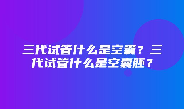 三代试管什么是空囊？三代试管什么是空囊胚？