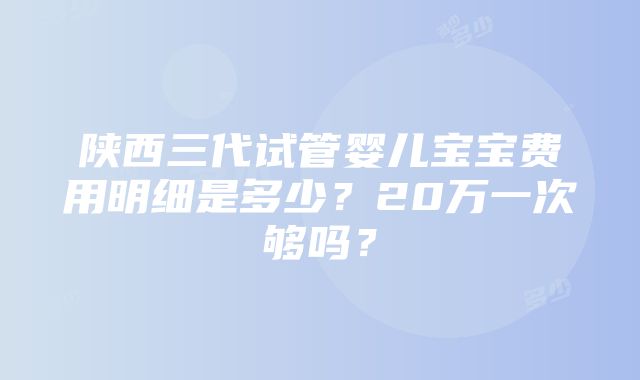 陕西三代试管婴儿宝宝费用明细是多少？20万一次够吗？