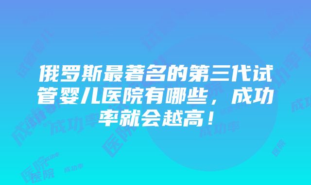 俄罗斯最著名的第三代试管婴儿医院有哪些，成功率就会越高！