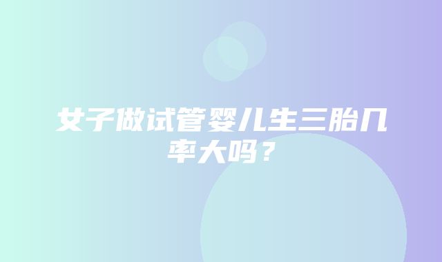 女子做试管婴儿生三胎几率大吗？