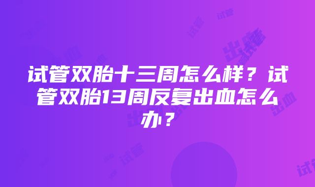 试管双胎十三周怎么样？试管双胎13周反复出血怎么办？