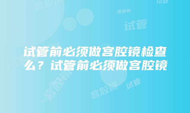 试管前必须做宫腔镜检查么？试管前必须做宫腔镜