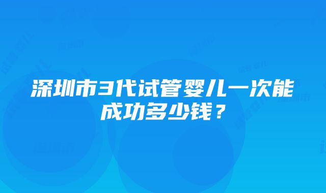 深圳市3代试管婴儿一次能成功多少钱？