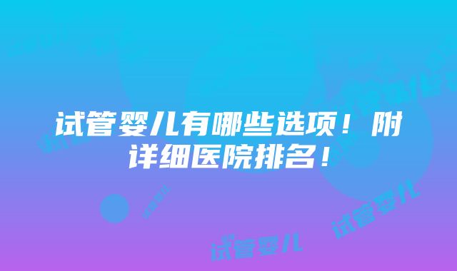 试管婴儿有哪些选项！附详细医院排名！