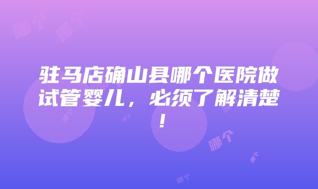 驻马店确山县哪个医院做试管婴儿，必须了解清楚！