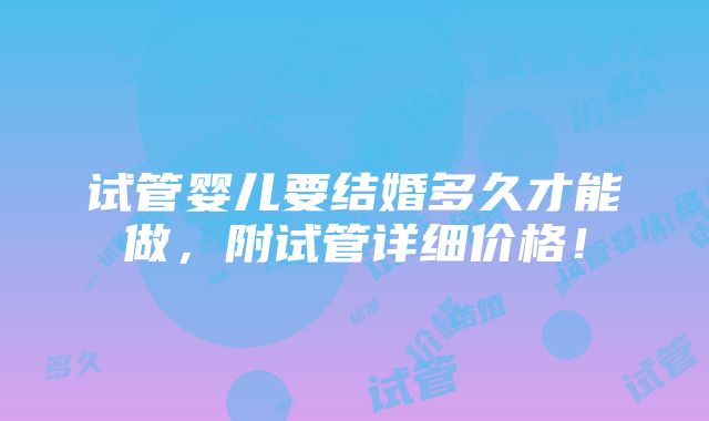 试管婴儿要结婚多久才能做，附试管详细价格！