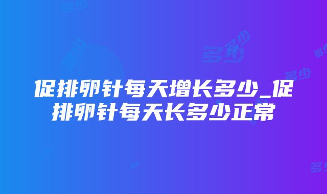 促排卵针每天增长多少_促排卵针每天长多少正常