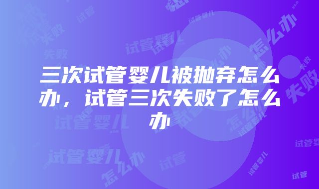 三次试管婴儿被抛弃怎么办，试管三次失败了怎么办