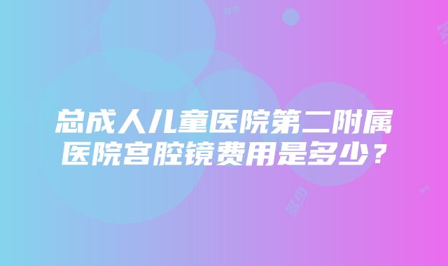 总成人儿童医院第二附属医院宫腔镜费用是多少？