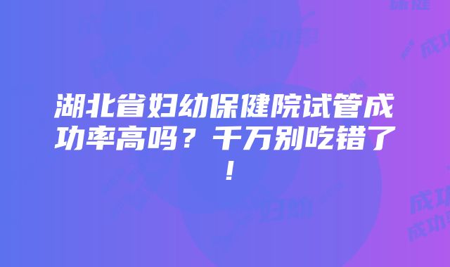 湖北省妇幼保健院试管成功率高吗？千万别吃错了！