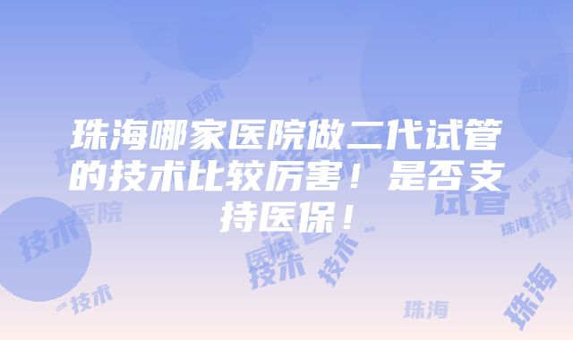 珠海哪家医院做二代试管的技术比较厉害！是否支持医保！