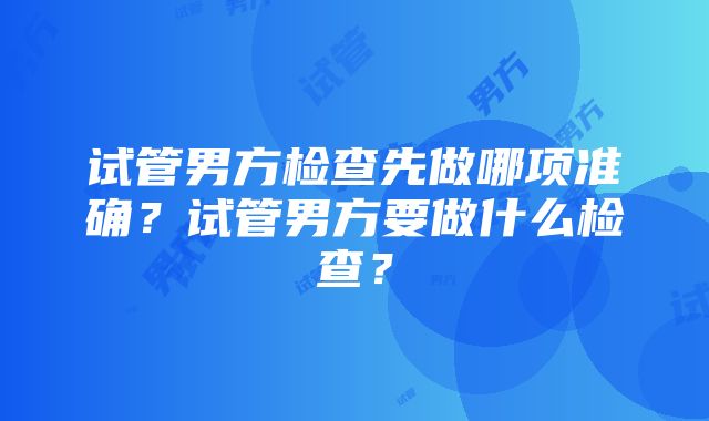 试管男方检查先做哪项准确？试管男方要做什么检查？