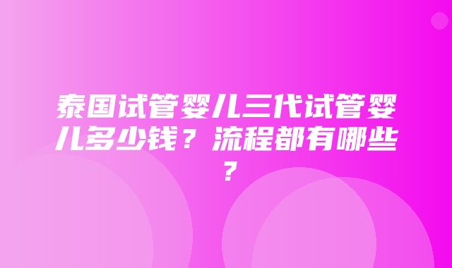 泰国试管婴儿三代试管婴儿多少钱？流程都有哪些？